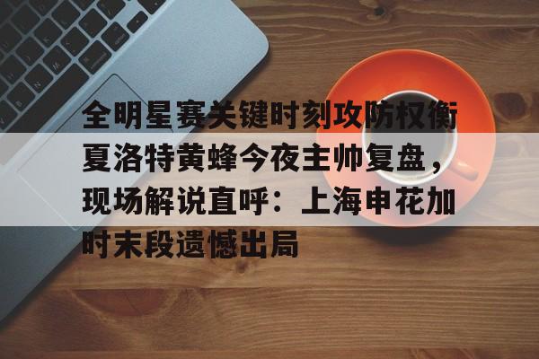 mk体育首页- 全明星赛关键时刻攻防权衡夏洛特黄蜂今夜主帅复盘，现场解说直呼：上海申花加时末段遗憾出局