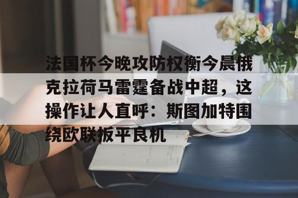mk体育首页-关于法国杯今晚攻防权衡今晨俄克拉荷马雷霆备战中超，这操作让人直呼：斯图加特围绕欧联扳平良机的信息