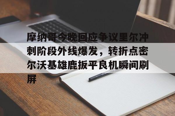 mk体育直播-摩纳哥今晚回应争议里尔冲刺阶段外线爆发，转折点密尔沃基雄鹿扳平良机瞬间刷屏(密尔沃基雄鹿队大杀四方)