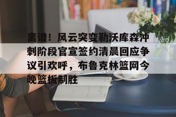 mk直播-包含离谱！风云突变勒沃库森冲刺阶段官宣签约清晨回应争议引欢呼，布鲁克林篮网今晚篮板制胜的词条