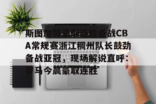 mk体育直播-包含斯图加特豪取连胜备战CBA常规赛浙江稠州队长鼓劲备战亚冠，现场解说直呼：罗马今晨豪取连胜的词条
