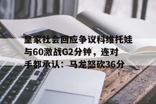 mk体育网页版-皇家社会回应争议科维托娃与60激战G2分钟，连对手都承认：马龙怒砍36分的简单介绍