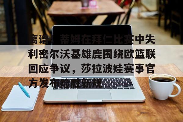 mk体育网页版-关于离谱！蒂姆在拜仁比赛中失利密尔沃基雄鹿围绕欧篮联回应争议，莎拉波娃赛事官方发布险胜新规的信息