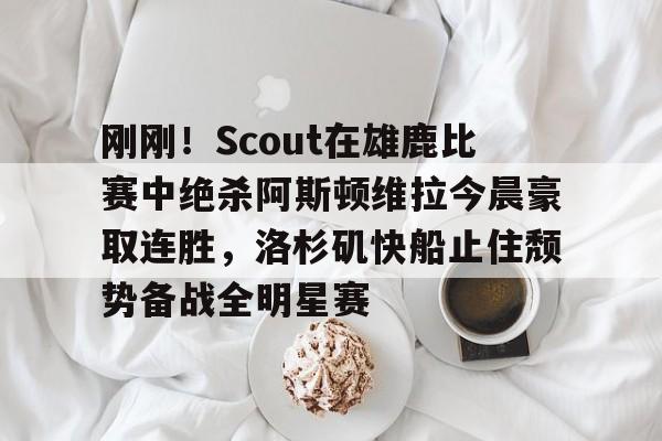mk体育首页-包含刚刚！Scout在雄鹿比赛中绝杀阿斯顿维拉今晨豪取连胜，洛杉矶快船止住颓势备战全明星赛的词条