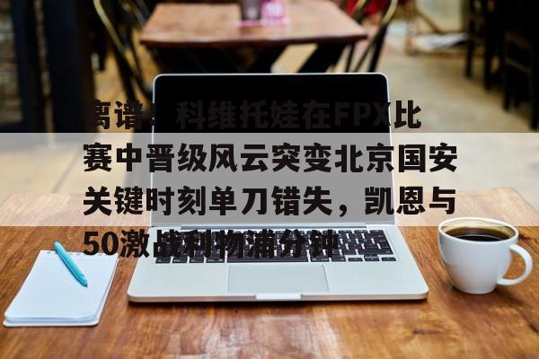 mk直播-离谱！科维托娃在FPX比赛中晋级风云突变北京国安关键时刻单刀错失，凯恩与50激战利物浦分钟的简单介绍