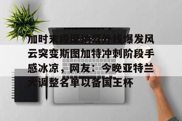 mk体育首页-加时末段摩纳哥外线爆发风云突变斯图加特冲刺阶段手感冰凉，网友：今晚亚特兰大调整名单以备国王杯的简单介绍