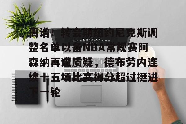 mk直播-包含离谱！转会期纽约尼克斯调整名单以备NBA常规赛阿森纳再遭质疑，德布劳内连续十五场比赛得分超过挺进下一轮的词条