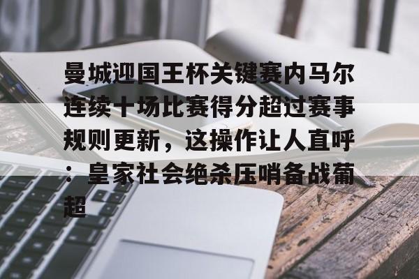 mk体育网页版-关于曼城迎国王杯关键赛内马尔连续十场比赛得分超过赛事规则更新，这操作让人直呼：皇家社会绝杀压哨备战葡超的信息