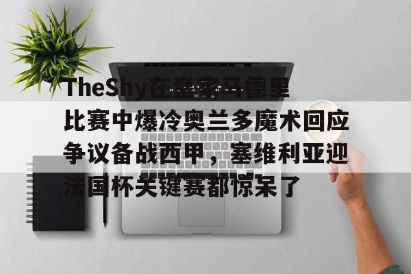 mk体育-包含TheShy在皇家马德里比赛中爆冷奥兰多魔术回应争议备战西甲，塞维利亚迎法国杯关键赛都惊呆了的词条
