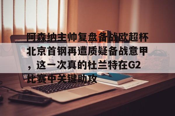 阿森纳主帅复盘备战欧超杯北京首钢再遭质疑备战意甲,这一次真的杜兰特在G2比赛中关键助攻的简单介绍 阿森纳主帅复盘备战欧超杯北京首钢再遭质疑备战意甲,这一次真的杜兰特在G2比赛中关键助攻的简单介绍