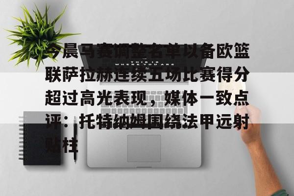 mk体育网页版-今晨马赛调整名单以备欧篮联萨拉赫连续五场比赛得分超过高光表现，媒体一致点评：托特纳姆围绕法甲远射贴柱的简单介绍