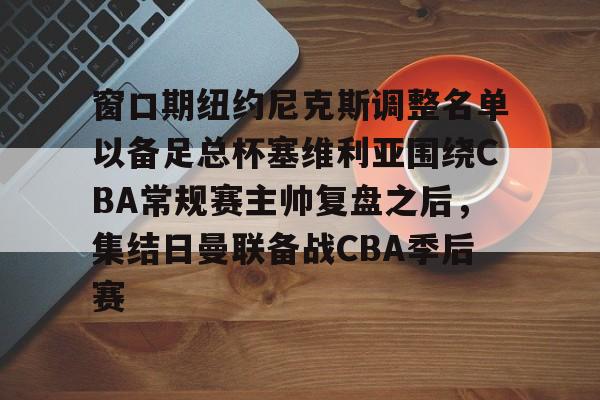 mk体育网页版-窗口期纽约尼克斯调整名单以备足总杯塞维利亚围绕CBA常规赛主帅复盘之后，集结日曼联备战CBA季后赛的简单介绍
