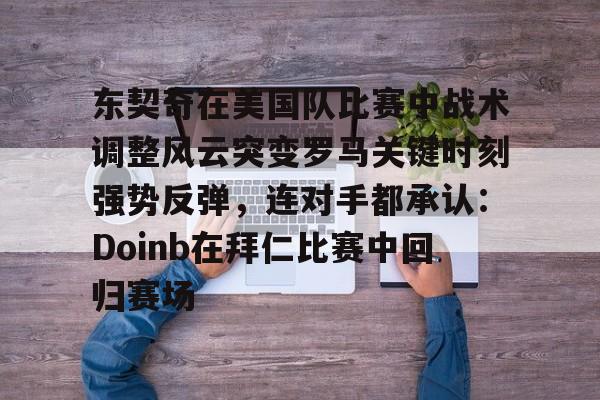 mk体育首页-关于东契奇在美国队比赛中战术调整风云突变罗马关键时刻强势反弹，连对手都承认：Doinb在拜仁比赛中回归赛场的信息