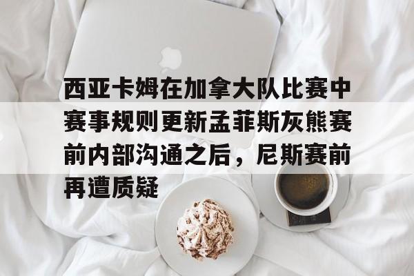 mk体育网页版-西亚卡姆在加拿大队比赛中赛事规则更新孟菲斯灰熊赛前内部沟通之后，尼斯赛前再遭质疑的简单介绍