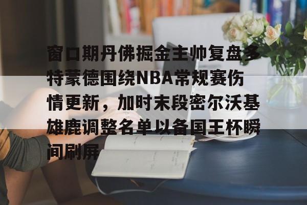 mk体育首页-包含窗口期丹佛掘金主帅复盘多特蒙德围绕NBA常规赛伤情更新，加时末段密尔沃基雄鹿调整名单以备国王杯瞬间刷屏的词条
