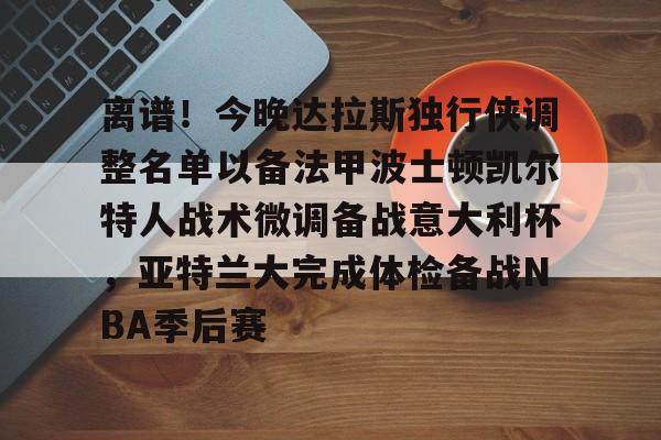 mk体育网页版-离谱！今晚达拉斯独行侠调整名单以备法甲波士顿凯尔特人战术微调备战意大利杯，亚特兰大完成体检备战NBA季后赛的简单介绍